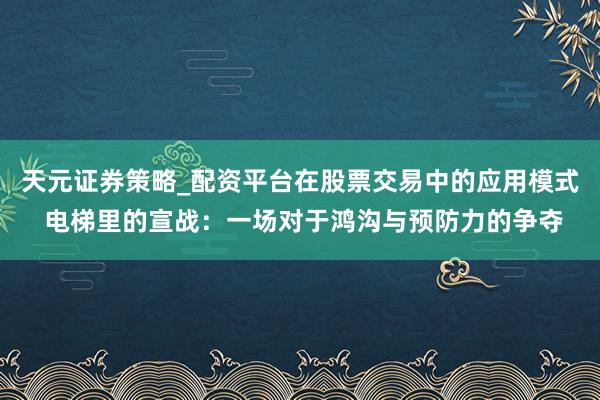 天元证券策略_配资平台在股票交易中的应用模式 电梯里的宣战：一场对于鸿沟与预防力的争夺