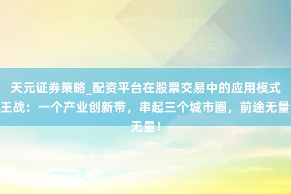 天元证券策略_配资平台在股票交易中的应用模式 王战：一个产业创新带，串起三个城市圈，前途无量！