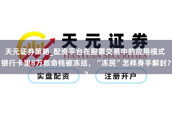 天元证券策略_配资平台在股票交易中的应用模式 银行卡里8万救命钱被冻结，“冻民”怎样身手解封？
