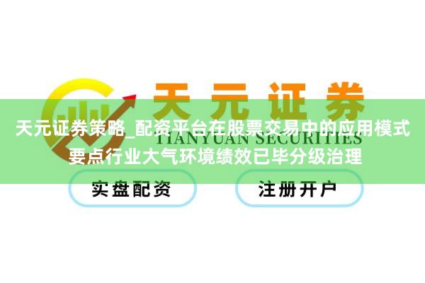 天元证券策略_配资平台在股票交易中的应用模式 要点行业大气环境绩效已毕分级治理