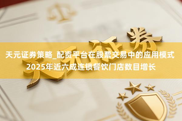 天元证券策略_配资平台在股票交易中的应用模式 2025年近六成连锁餐饮门店数目增长