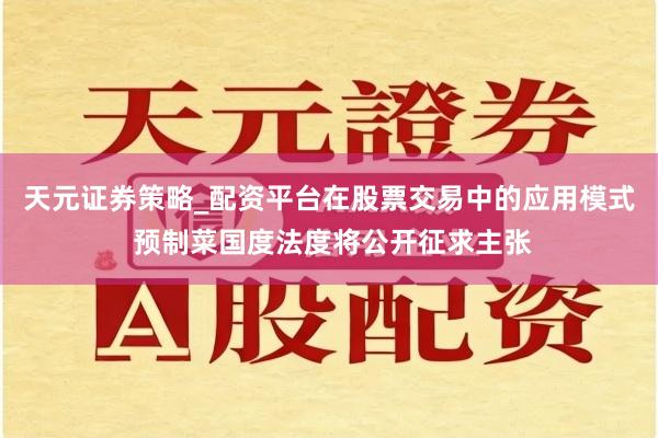 天元证券策略_配资平台在股票交易中的应用模式 预制菜国度法度将公开征求主张