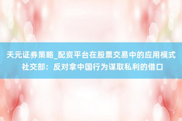 天元证券策略_配资平台在股票交易中的应用模式 社交部：反对拿中国行为谋取私利的借口