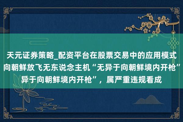 天元证券策略_配资平台在股票交易中的应用模式 韩国总统李在明：向朝鲜放飞无东说念主机“无异于向朝鲜境内开枪”，属严重违规看成