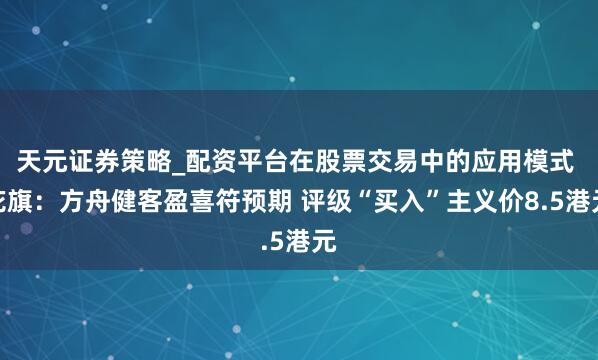 天元证券策略_配资平台在股票交易中的应用模式 花旗：方舟健客盈喜符预期 评级“买入”主义价8.5港元