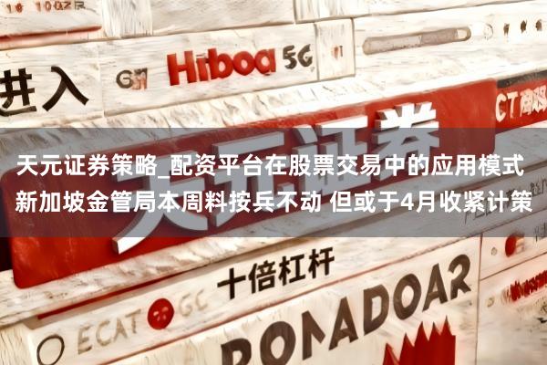 天元证券策略_配资平台在股票交易中的应用模式 新加坡金管局本周料按兵不动 但或于4月收紧计策