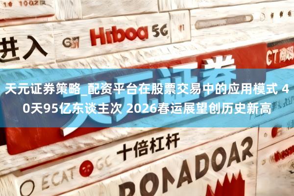 天元证券策略_配资平台在股票交易中的应用模式 40天95亿东谈主次 2026春运展望创历史新高