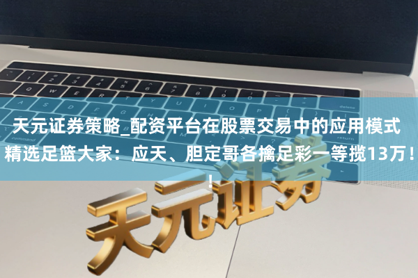天元证券策略_配资平台在股票交易中的应用模式 精选足篮大家：应天、胆定哥各擒足彩一等揽13万！
