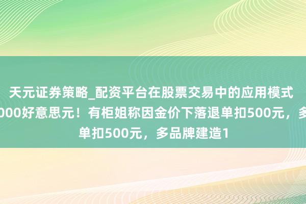天元证券策略_配资平台在股票交易中的应用模式 黄金跌破5000好意思元！有柜姐称因金价下落退单扣500元，多品牌建造1