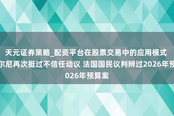 天元证券策略_配资平台在股票交易中的应用模式 勒科尔尼再次挺过不信任动议 法国国民议判辨过2026年预算案
