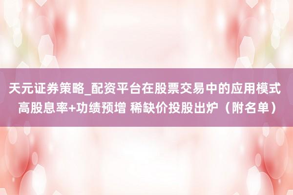 天元证券策略_配资平台在股票交易中的应用模式 高股息率+功绩预增 稀缺价投股出炉（附名单）