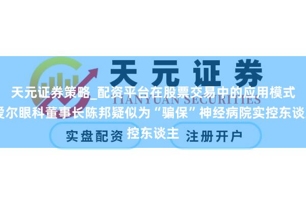 天元证券策略_配资平台在股票交易中的应用模式 爱尔眼科董事长陈邦疑似为“骗保”神经病院实控东谈主