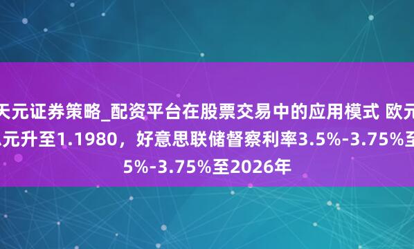 天元证券策略_配资平台在股票交易中的应用模式 欧元兑好意思元升至1.1980，好意思联储督察利率3.5%-3.75%至2026年