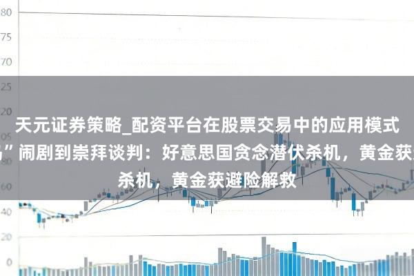天元证券策略_配资平台在股票交易中的应用模式 从“买岛”闹剧到崇拜谈判：好意思国贪念潜伏杀机，黄金获避险解救