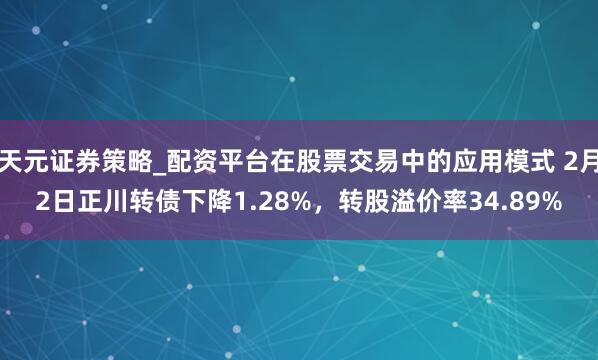 天元证券策略_配资平台在股票交易中的应用模式 2月2日正川转债下降1.28%，转股溢价率34.89%