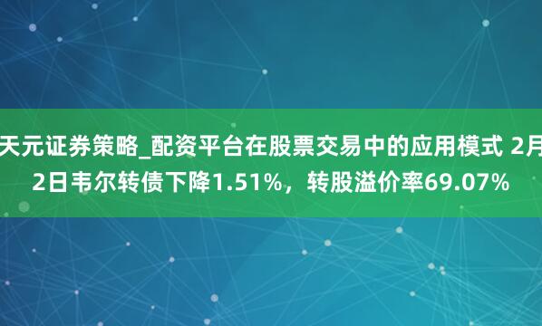 天元证券策略_配资平台在股票交易中的应用模式 2月2日韦尔转债下降1.51%，转股溢价率69.07%