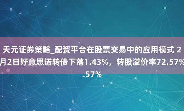 天元证券策略_配资平台在股票交易中的应用模式 2月2日好意思诺转债下落1.43%，转股溢价率72.57%