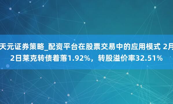 天元证券策略_配资平台在股票交易中的应用模式 2月2日莱克转债着落1.92%，转股溢价率32.51%