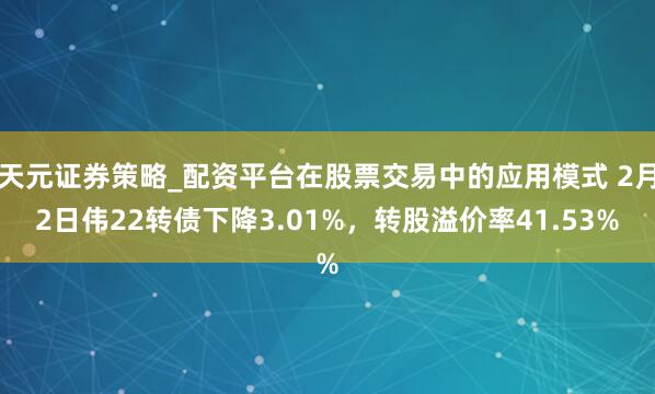 天元证券策略_配资平台在股票交易中的应用模式 2月2日伟22转债下降3.01%，转股溢价率41.53%